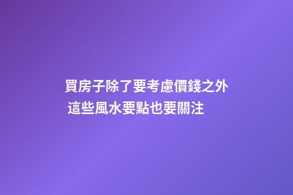買房子除了要考慮價錢之外 這些風水要點也要關注